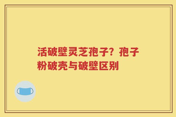 活破壁灵芝孢子？孢子粉破壳与破壁区别