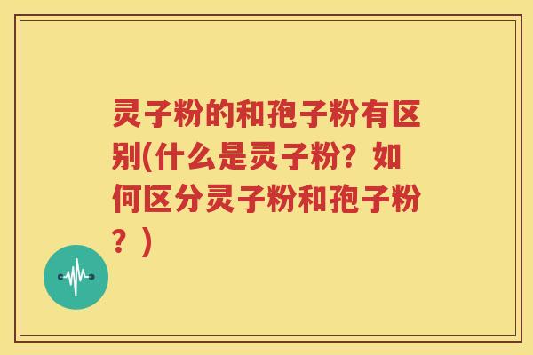 灵子粉的和孢子粉有区别(什么是灵子粉？如何区分灵子粉和孢子粉？)