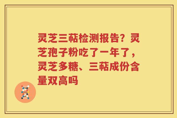 灵芝三萜检测报告？灵芝孢子粉吃了一年了，灵芝多糖、三萜成份含量双高吗