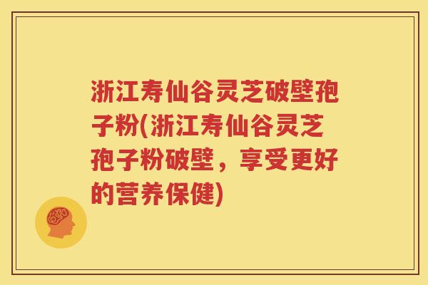 浙江寿仙谷灵芝破壁孢子粉(浙江寿仙谷灵芝孢子粉破壁，享受更好的营养保健)