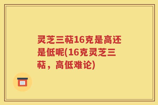 灵芝三萜16克是高还是低呢(16克灵芝三萜，高低难论)