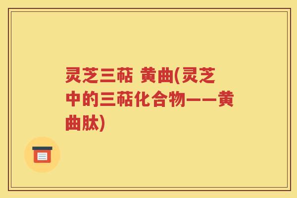 灵芝三萜 黄曲(灵芝中的三萜化合物——黄曲肽)