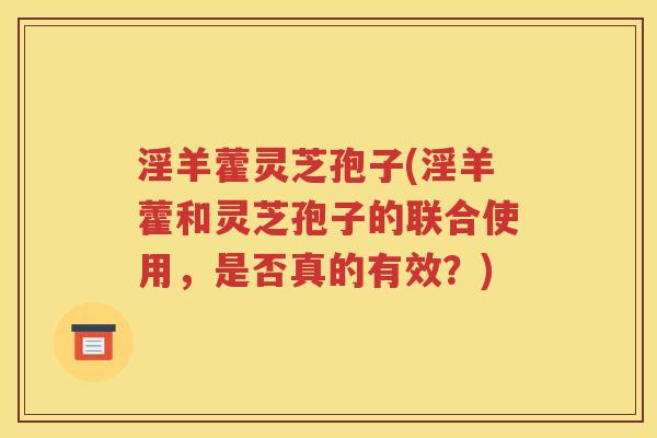 淫羊藿灵芝孢子(淫羊藿和灵芝孢子的联合使用，是否真的有效？)