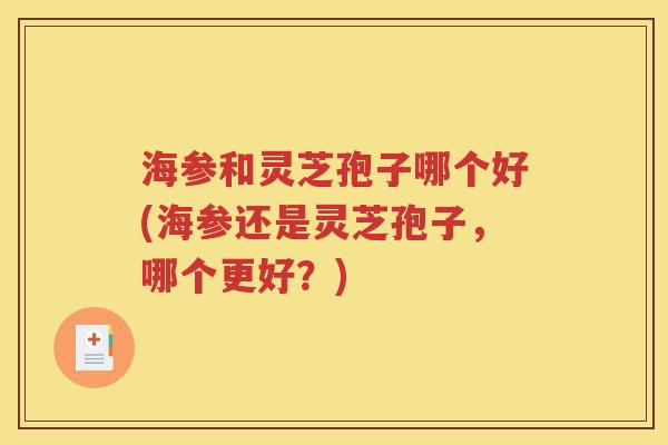 海参和灵芝孢子哪个好(海参还是灵芝孢子，哪个更好？)