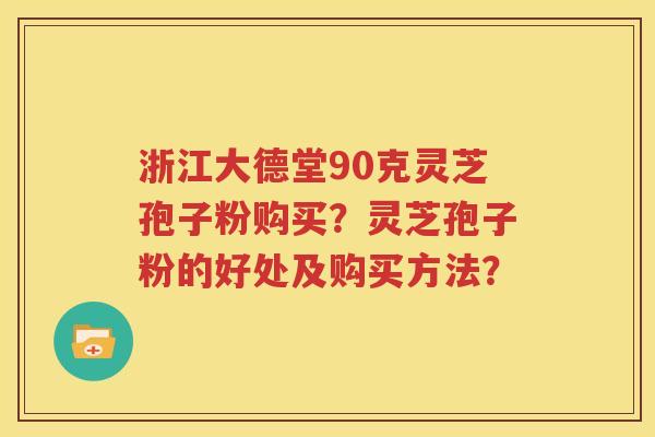 浙江大德堂90克灵芝孢子粉购买？灵芝孢子粉的好处及购买方法？