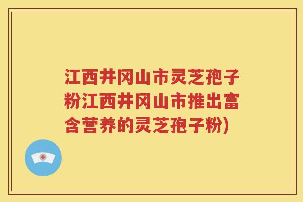 江西井冈山市灵芝孢子粉江西井冈山市推出富含营养的灵芝孢子粉)