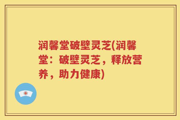 润馨堂破壁灵芝(润馨堂：破壁灵芝，释放营养，助力健康)