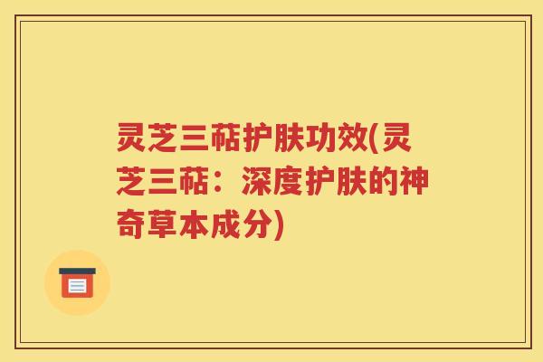 灵芝三萜护肤功效(灵芝三萜：深度护肤的神奇草本成分)