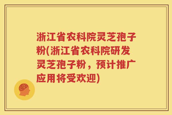 浙江省农科院灵芝孢子粉(浙江省农科院研发灵芝孢子粉，预计推广应用将受欢迎)