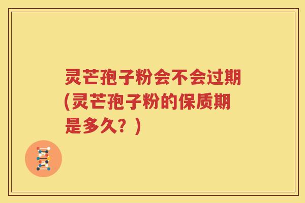 灵芒孢子粉会不会过期(灵芒孢子粉的保质期是多久？)