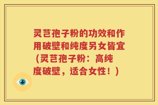 灵芑孢子粉的功效和作用破壁和纯度另女皆宜 (灵芑孢子粉：高纯度破壁，适合女性！)