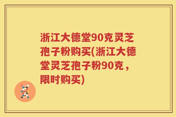浙江大德堂90克灵芝孢子粉购买(浙江大德堂灵芝孢子粉90克，限时购买)