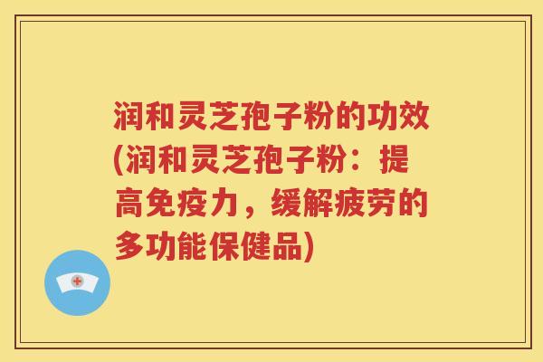 润和灵芝孢子粉的功效(润和灵芝孢子粉：提高免疫力，缓解疲劳的多功能保健品)