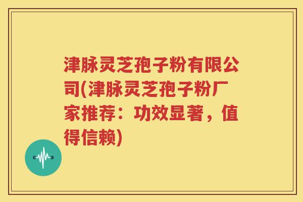 津脉灵芝孢子粉有限公司(津脉灵芝孢子粉厂家推荐：功效显著，值得信赖)