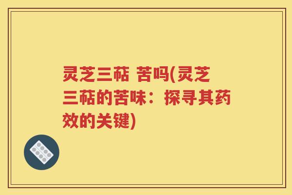 灵芝三萜 苦吗(灵芝三萜的苦味：探寻其药效的关键)