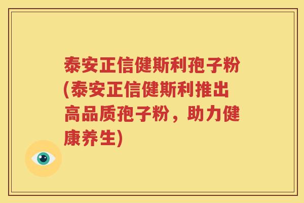 泰安正信健斯利孢子粉(泰安正信健斯利推出高品质孢子粉，助力健康养生)