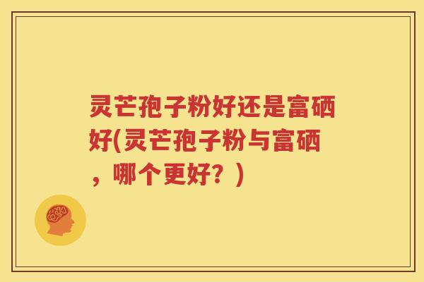 灵芒孢子粉好还是富硒好(灵芒孢子粉与富硒，哪个更好？)