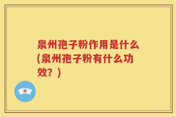 泉州孢子粉作用是什么(泉州孢子粉有什么功效？)