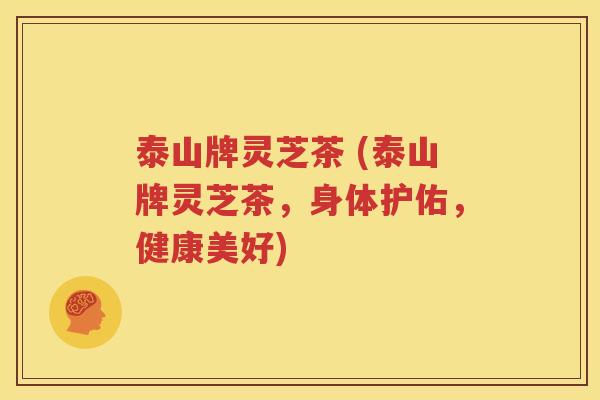 泰山牌灵芝茶 (泰山牌灵芝茶，身体护佑，健康美好)