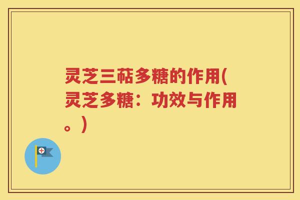 灵芝三萜多糖的作用(灵芝多糖：功效与作用。)