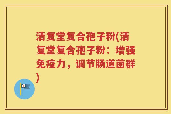 清复堂复合孢子粉(清复堂复合孢子粉：增强免疫力，调节肠道菌群)