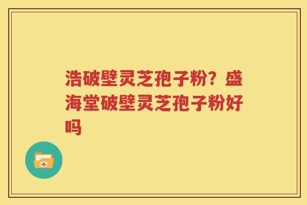 浩破壁灵芝孢子粉？盛海堂破壁灵芝孢子粉好吗