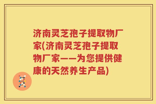 济南灵芝孢子提取物厂家(济南灵芝孢子提取物厂家——为您提供健康的天然养生产品)
