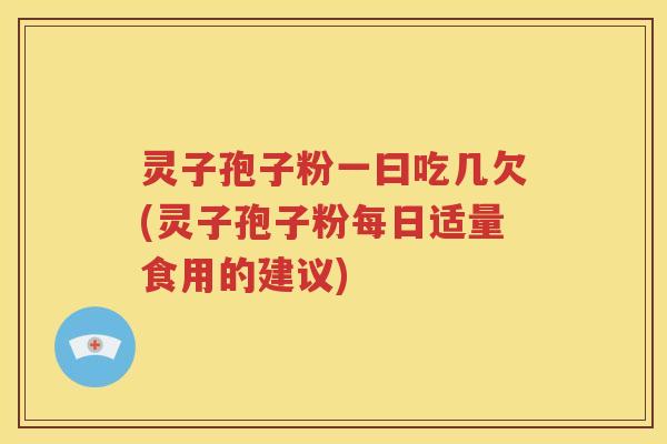 灵子孢子粉一曰吃几欠(灵子孢子粉每日适量食用的建议)