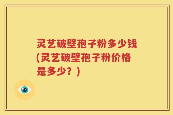 灵艺破壁孢子粉多少钱(灵艺破壁孢子粉价格是多少？)
