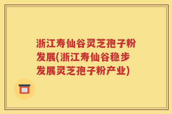 浙江寿仙谷灵芝孢子粉发展(浙江寿仙谷稳步发展灵芝孢子粉产业)