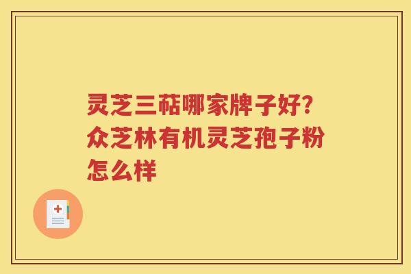 灵芝三萜哪家牌子好？众芝林有机灵芝孢子粉怎么样