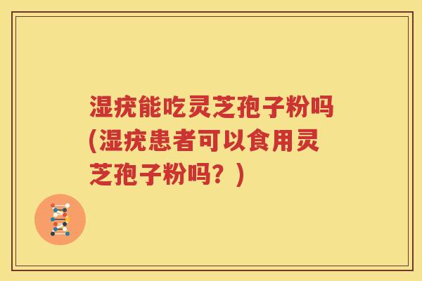 湿疣能吃灵芝孢子粉吗(湿疣患者可以食用灵芝孢子粉吗？)