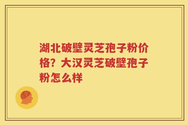 湖北破壁灵芝孢子粉价格？大汉灵芝破壁孢子粉怎么样