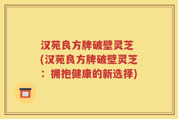 汉苑良方牌破壁灵芝 (汉苑良方牌破壁灵芝：拥抱健康的新选择)