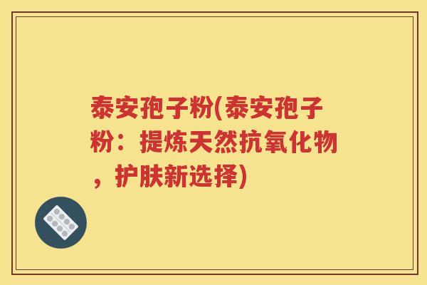 泰安孢子粉(泰安孢子粉：提炼天然抗氧化物，护肤新选择)