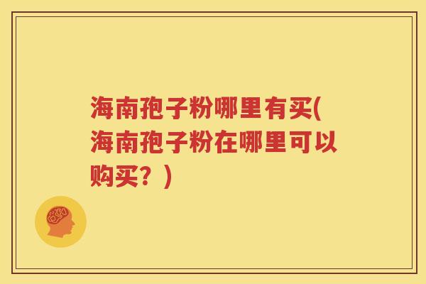 海南孢子粉哪里有买(海南孢子粉在哪里可以购买？)