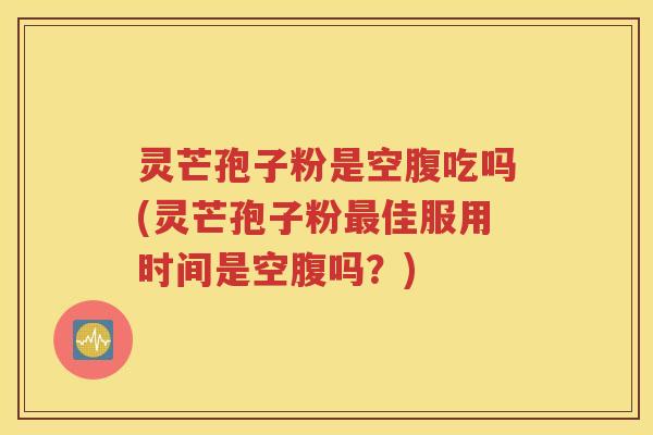 灵芒孢子粉是空腹吃吗(灵芒孢子粉最佳服用时间是空腹吗？)