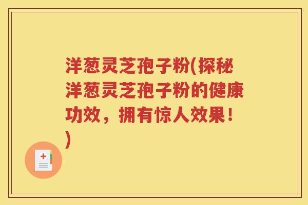 洋葱灵芝孢子粉(探秘洋葱灵芝孢子粉的健康功效，拥有惊人效果！)
