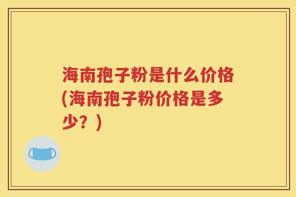 海南孢子粉是什么价格(海南孢子粉价格是多少？)