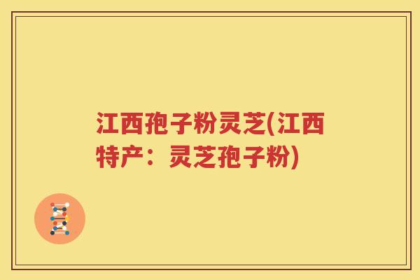江西孢子粉灵芝(江西特产：灵芝孢子粉)