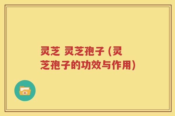 灵芝 灵芝孢子 (灵芝孢子的功效与作用)