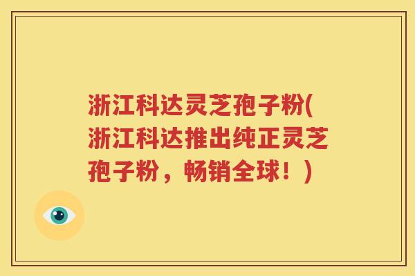 浙江科达灵芝孢子粉(浙江科达推出纯正灵芝孢子粉，畅销全球！)