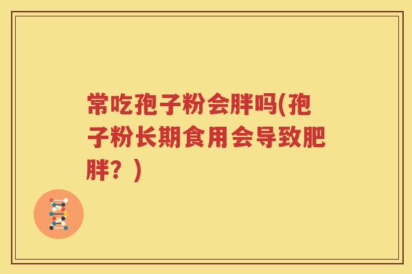常吃孢子粉会胖吗(孢子粉长期食用会导致肥胖？)