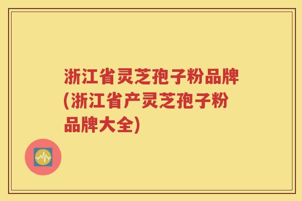 浙江省灵芝孢子粉品牌(浙江省产灵芝孢子粉品牌大全)