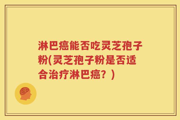 淋巴癌能否吃灵芝孢子粉(灵芝孢子粉是否适合治疗淋巴癌？)