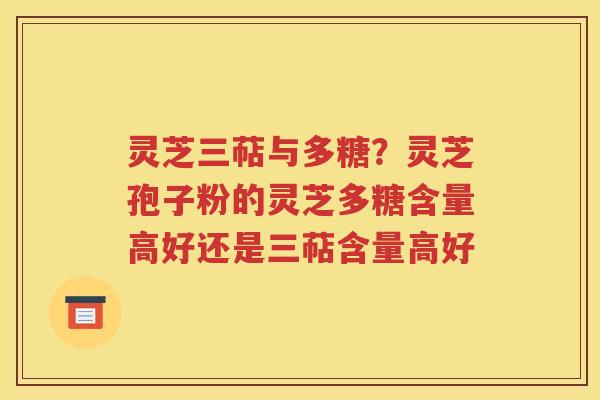 灵芝三萜与多糖？灵芝孢子粉的灵芝多糖含量高好还是三萜含量高好