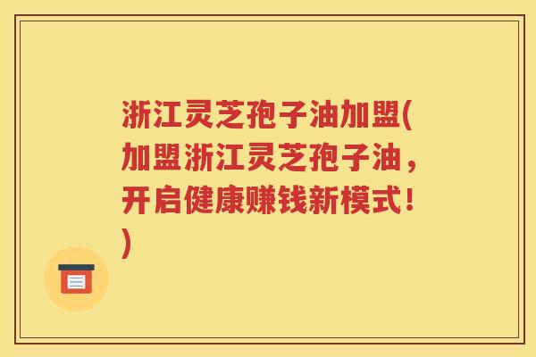 浙江灵芝孢子油加盟(加盟浙江灵芝孢子油，开启健康赚钱新模式！)