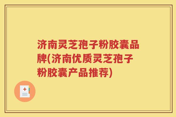 济南灵芝孢子粉胶囊品牌(济南优质灵芝孢子粉胶囊产品推荐)