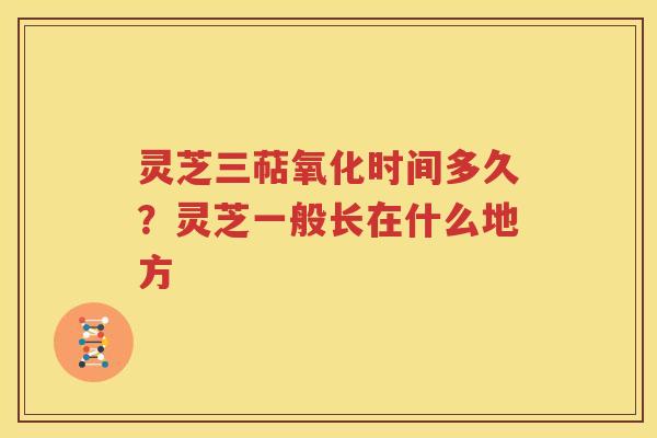 灵芝三萜氧化时间多久？灵芝一般长在什么地方