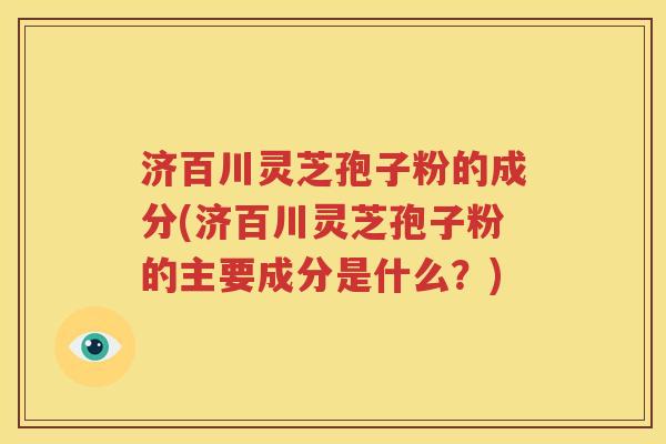 济百川灵芝孢子粉的成分(济百川灵芝孢子粉的主要成分是什么？)
